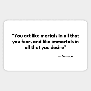 “You act like mortals in all that you fear, and like immortals in all that you desire” Seneca Magnet